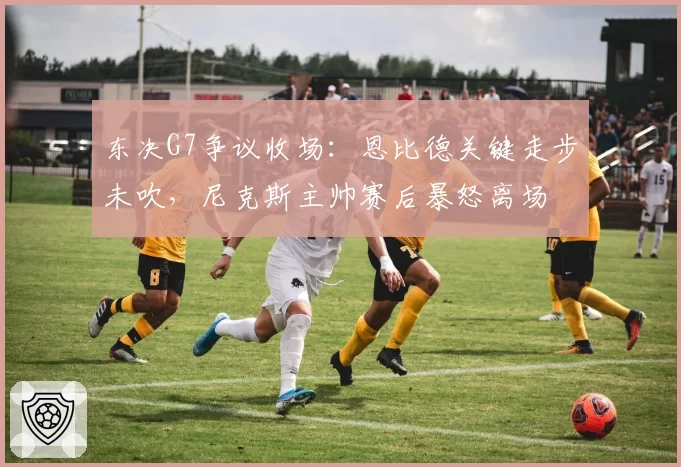 东决G7争议收场:恩比德关键走步未吹,尼克斯主帅赛后暴怒离场