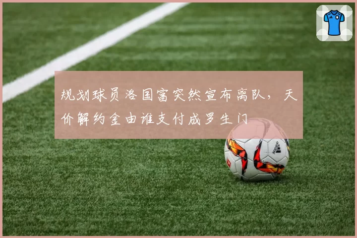 规划球员洛国富突然宣布离队，天价解约金由谁支付成罗生门