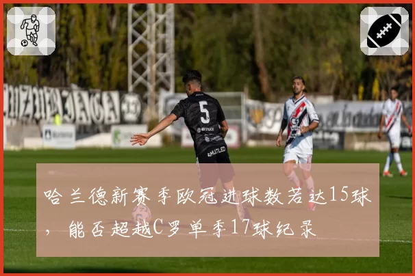 哈兰德新赛季欧冠进球数若达15球，能否超越C罗单季17球纪录