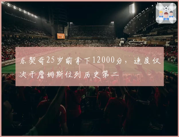 东契奇25岁前拿下12000分,速度仅次于詹姆斯位列历史第二