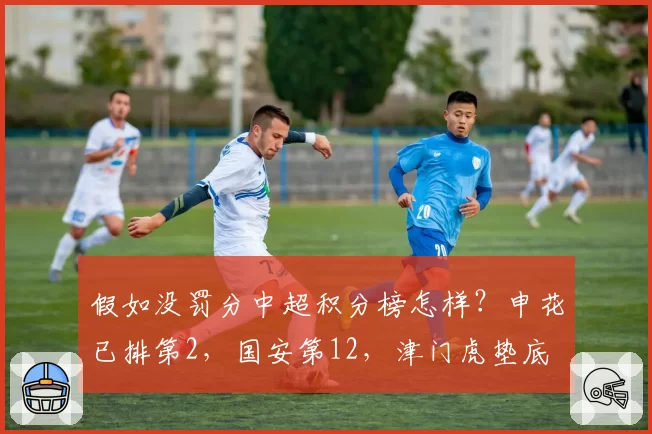 假如没罚分中超积分榜怎样?申花已排第2,国安第12,津门虎垫底