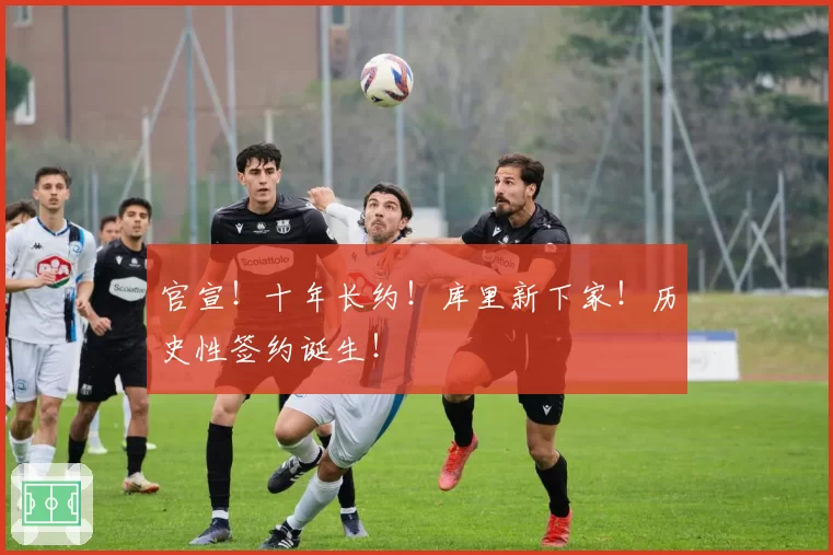 官宣！十年长约！库里新下家！历史性签约诞生！