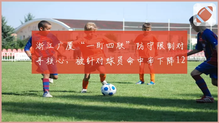浙江广厦“一盯四联”防守限制对手核心，被针对球员命中率下降12%