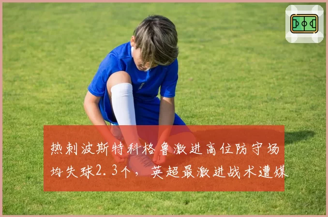 热刺波斯特科格鲁激进高位防守场均失球2.3个,英超最激进战术遭媒体炮轰