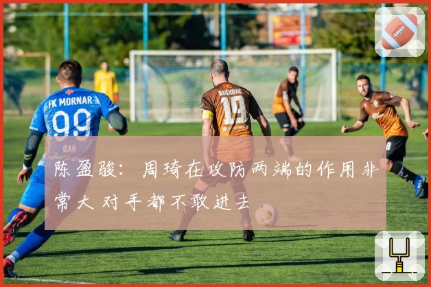 陈盈骏:周琦在攻防两端的作用非常大 对手都不敢进去