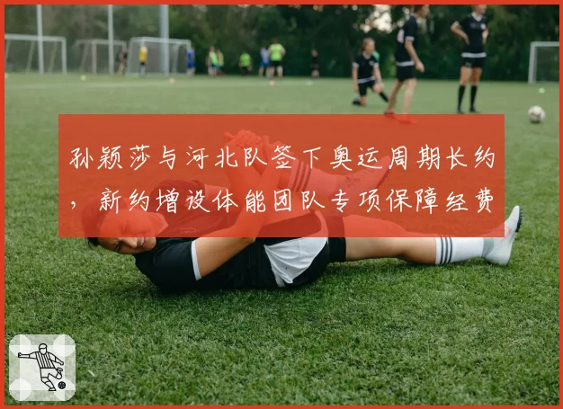 孙颖莎与河北队签下奥运周期长约,新约增设体能团队专项保障经费条款