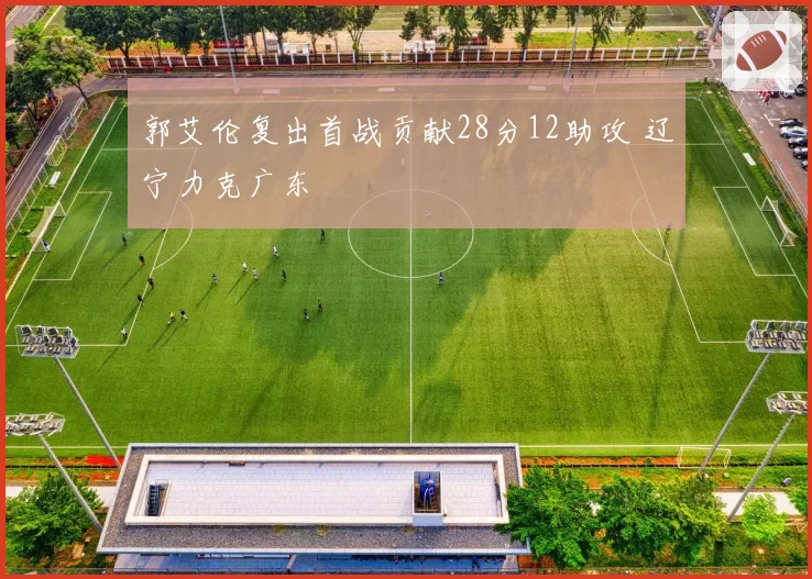 郭艾伦复出首战贡献28分12助攻 辽宁力克广东