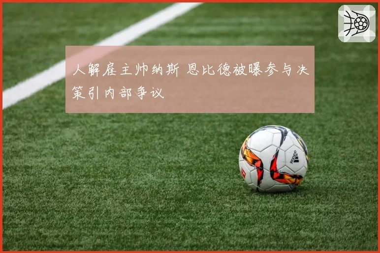 人解雇主帅纳斯 恩比德被曝参与决策引内部争议