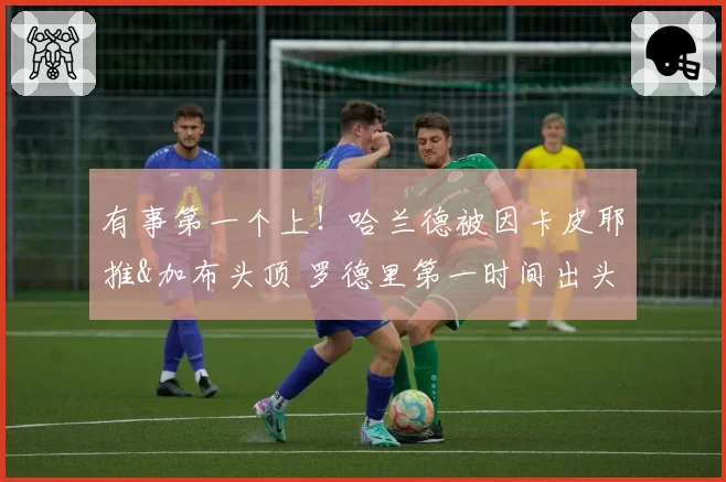 有事第一个上！哈兰德被因卡皮耶推&加布头顶 罗德里第一时间出头