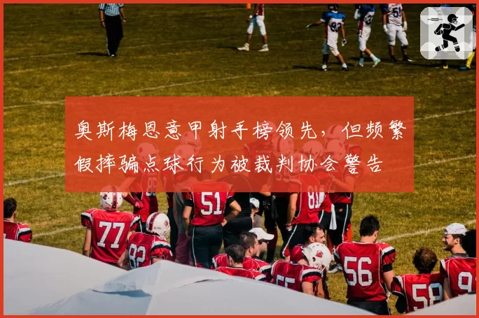 奥斯梅恩意甲射手榜领先,但频繁假摔骗点球行为被裁判协会警告