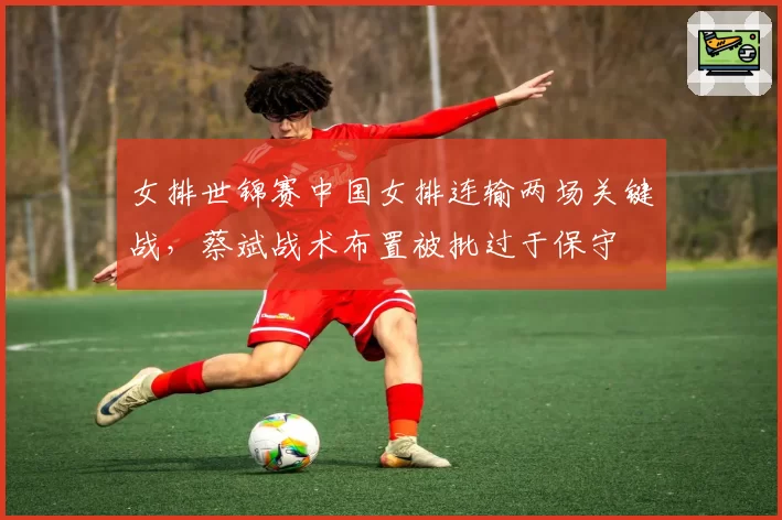 女排世锦赛中国女排连输两场关键战，蔡斌战术布置被批过于保守