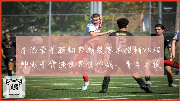 李添荣手腕韧带撕裂赛季报销vs程帅澎手臂挫伤带伤作战，青年才俊伤病取舍两极