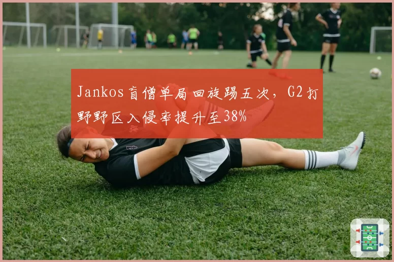 Jankos盲僧单局回旋踢五次,G2打野野区入侵率提升至38%