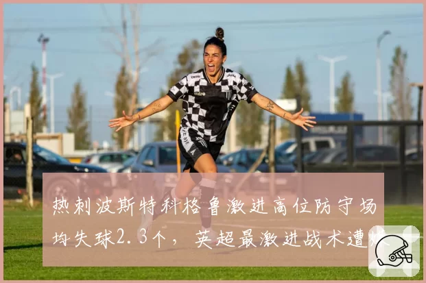 热刺波斯特科格鲁激进高位防守场均失球2.3个，英超最激进战术遭媒体炮轰