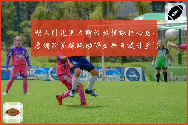 湖人引进里夫斯作为持球核心后,詹姆斯无球跑动得分率可提升至15%