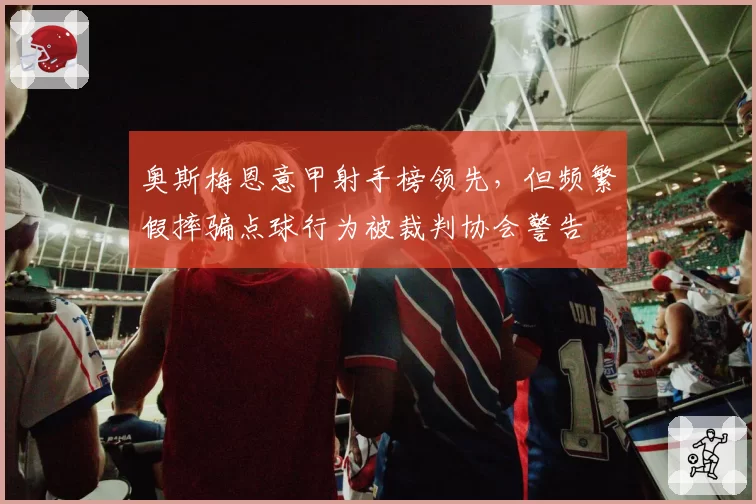 奥斯梅恩意甲射手榜领先,但频繁假摔骗点球行为被裁判协会警告
