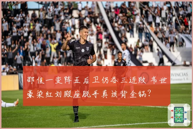 邵佳一变阵五后卫仍吞三连败 韦世豪染红刘殿座脱手真该背全锅？