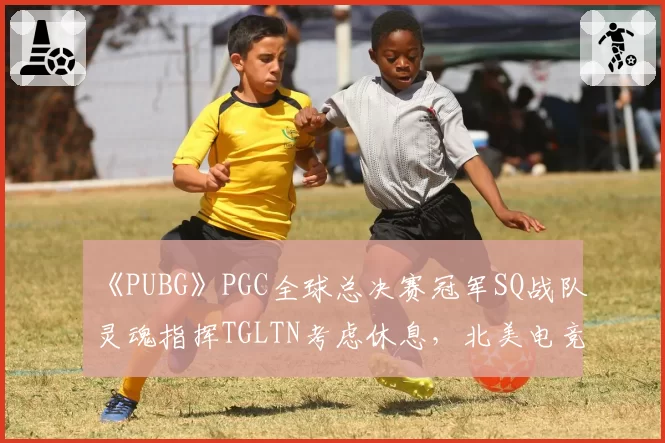 《PUBG》PGC全球总决赛冠军SQ战队灵魂指挥TGLTN考虑休息，北美电竞门面是否就此隐退？