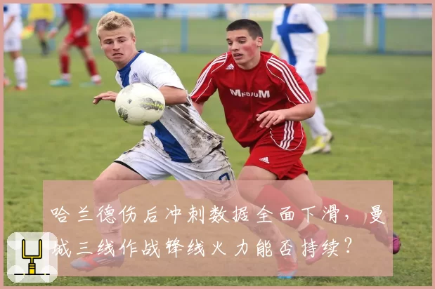 哈兰德伤后冲刺数据全面下滑,曼城三线作战锋线火力能否持续?