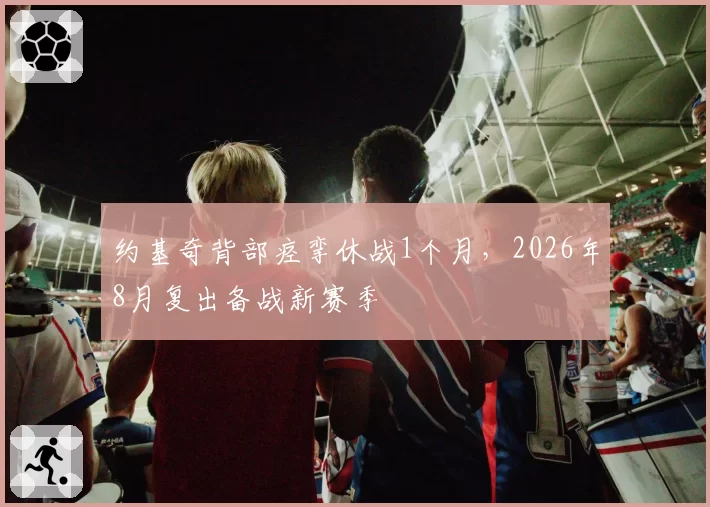 约基奇背部痉挛休战1个月,2026年8月复出备战新赛季