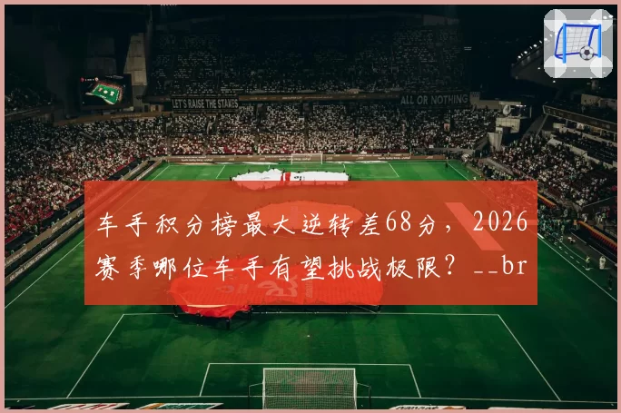 车手积分榜最大逆转差68分,2026赛季哪位车手有望挑战极限?__br_