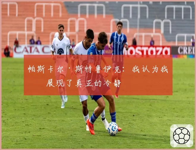 帕斯卡尔·斯特鲁伊克:我认为我们展现了真正的冷静