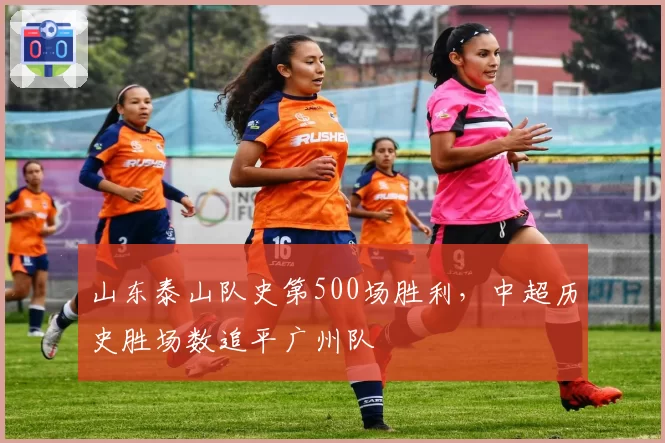 山东泰山队史第500场胜利，中超历史胜场数追平广州队