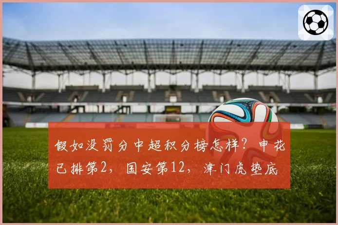假如没罚分中超积分榜怎样?申花已排第2,国安第12,津门虎垫底
