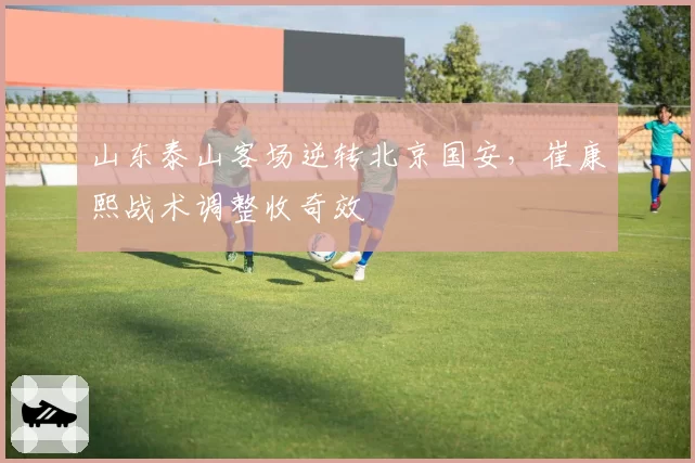 山东泰山客场逆转北京国安,崔康熙战术调整收奇效