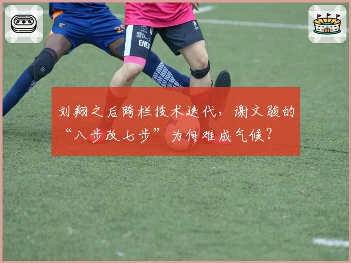刘翔之后跨栏技术迭代，谢文骏的“八步改七步”为何难成气候？