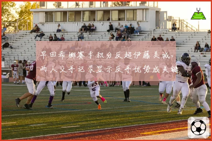 早田希娜赛季积分反超伊藤美诚,两人交手记录显示反手优势成关键