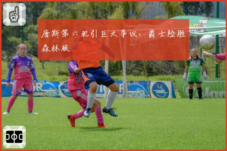 唐斯第六犯引巨大争议,爵士险胜森林狼