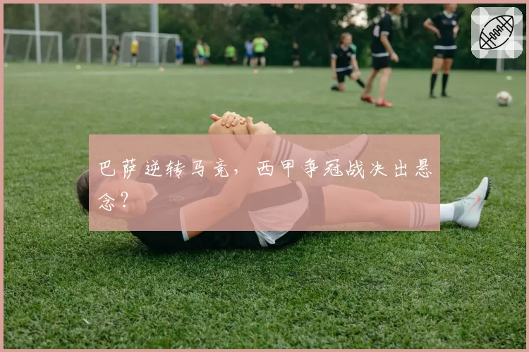 巴萨逆转马竞，西甲争冠战决出悬念？