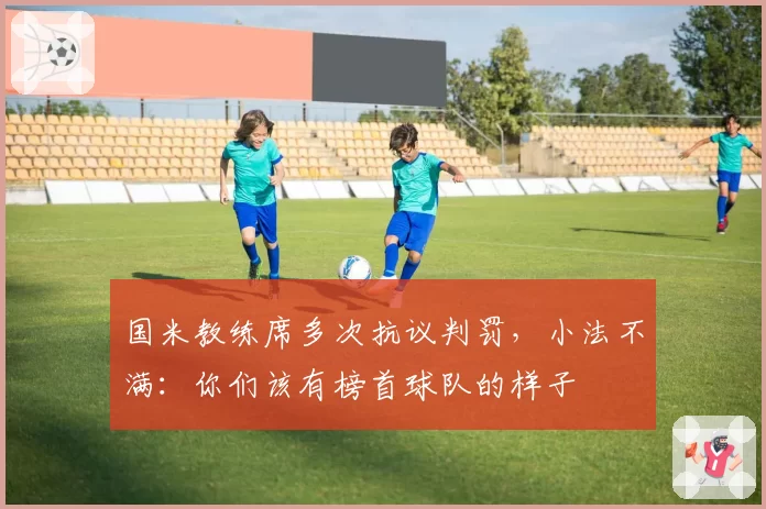 国米教练席多次抗议判罚,小法不满:你们该有榜首球队的样子