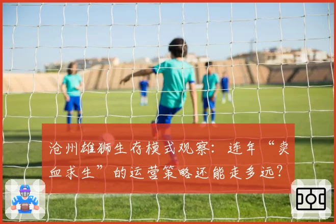 沧州雄狮生存模式观察：连年“卖血求生”的运营策略还能走多远？