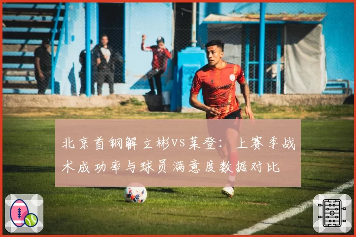 北京首钢解立彬vs莱登：上赛季战术成功率与球员满意度数据对比
