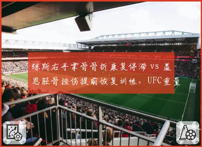 琼斯右手掌骨骨折康复停滞 vs 盖恩胫骨挫伤提前恢复训练，UFC重量级冠军战悬而未决