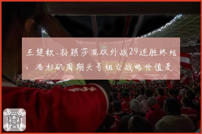 王楚钦_孙颖莎混双外战29连胜终结,洛杉矶周期头号组合战略价值是否被动摇?