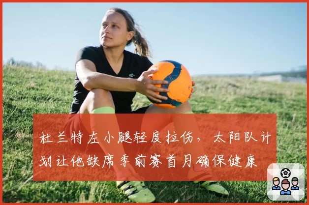 杜兰特左小腿轻度拉伤，太阳队计划让他缺席季前赛首月确保健康