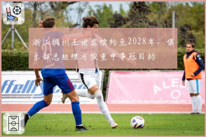 浙江稠州王世龙续约至2028年，俱乐部总经理方俊重申争冠目标