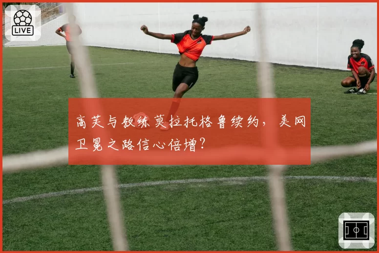 高芙与教练莫拉托格鲁续约，美网卫冕之路信心倍增？