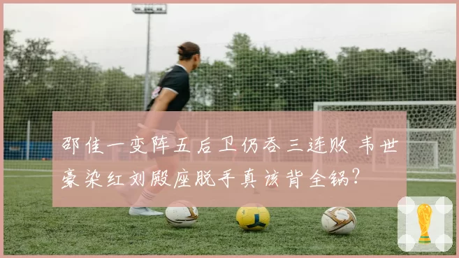 邵佳一变阵五后卫仍吞三连败 韦世豪染红刘殿座脱手真该背全锅？