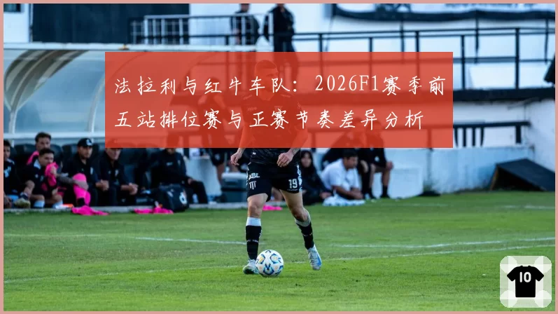 法拉利与红牛车队:2026F1赛季前五站排位赛与正赛节奏差异分析