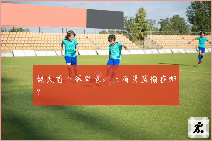 错失首个冠军点，上海男篮输在哪？