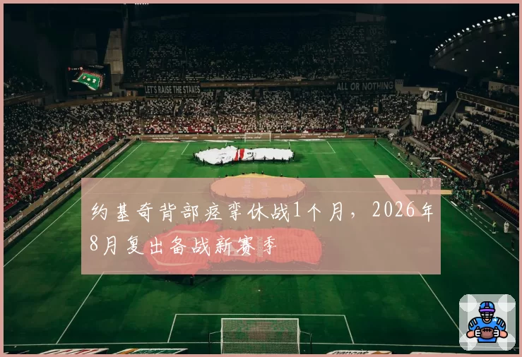 约基奇背部痉挛休战1个月,2026年8月复出备战新赛季