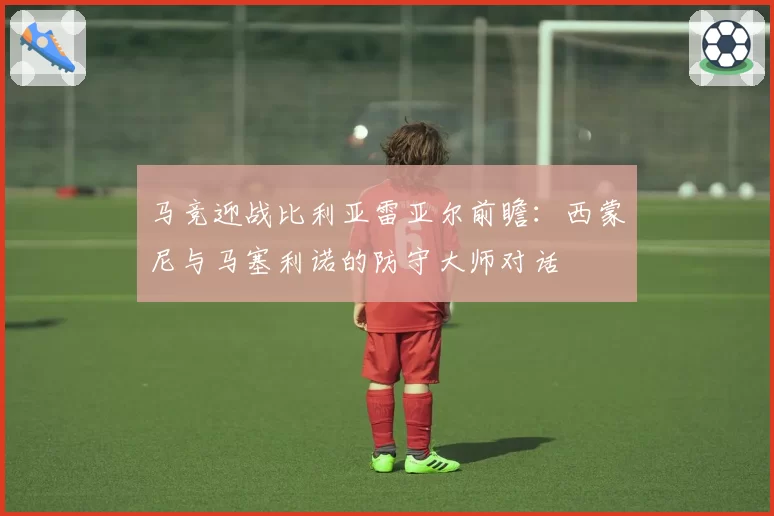 马竞迎战比利亚雷亚尔前瞻:西蒙尼与马塞利诺的防守大师对话
