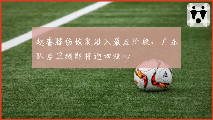 赵睿膝伤恢复进入最后阶段,广东队后卫线即将迎回核心