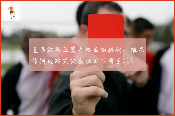 皇马欧冠卫冕之路面临挑战,维尼修斯边路突破成功率下滑至61%