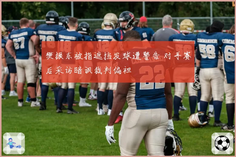 樊振东被指遮挡发球遭警告 对手赛后采访暗讽裁判偏袒