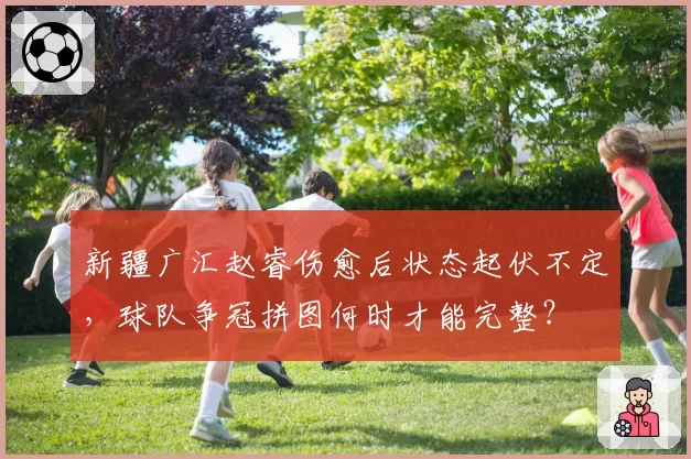 新疆广汇赵睿伤愈后状态起伏不定,球队争冠拼图何时才能完整?